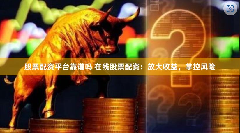 股票配资平台靠谱吗 在线股票配资：放大收益，掌控风险
