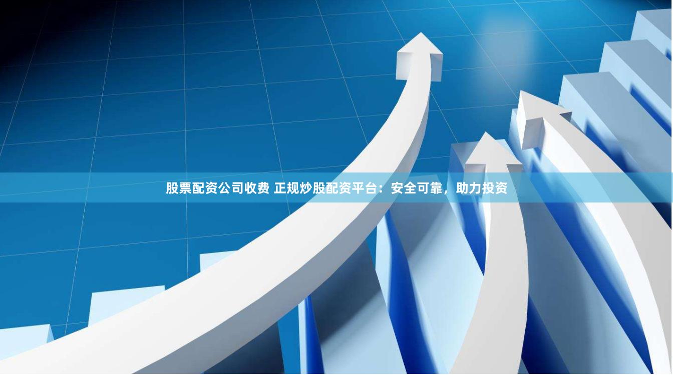 股票配资公司收费 正规炒股配资平台：安全可靠，助力投资