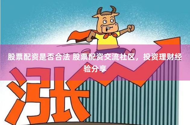 股票配资是否合法 股票配资交流社区，投资理财经验分享