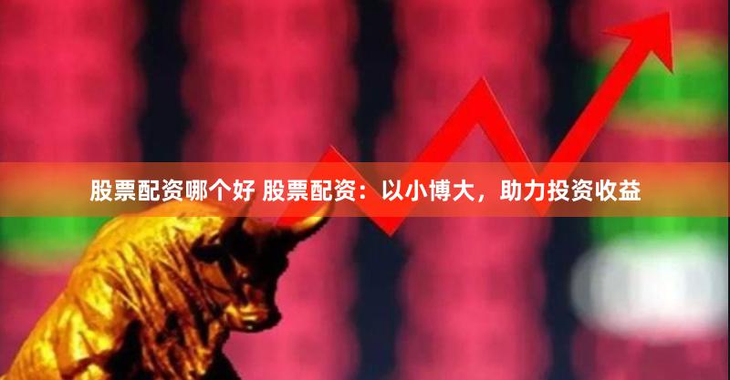 股票配资哪个好 股票配资：以小博大，助力投资收益