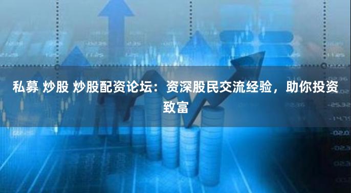 私募 炒股 炒股配资论坛：资深股民交流经验，助你投资致富
