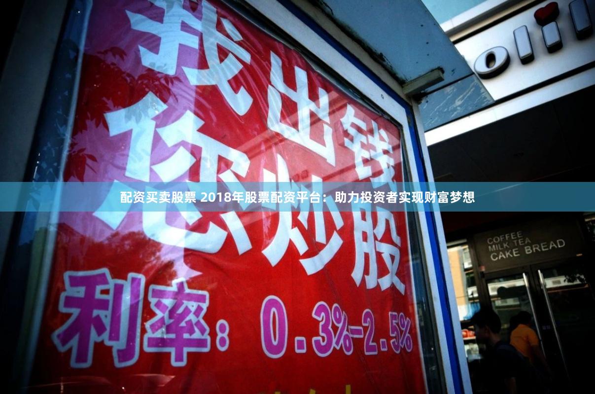 配资买卖股票 2018年股票配资平台：助力投资者实现财富梦想