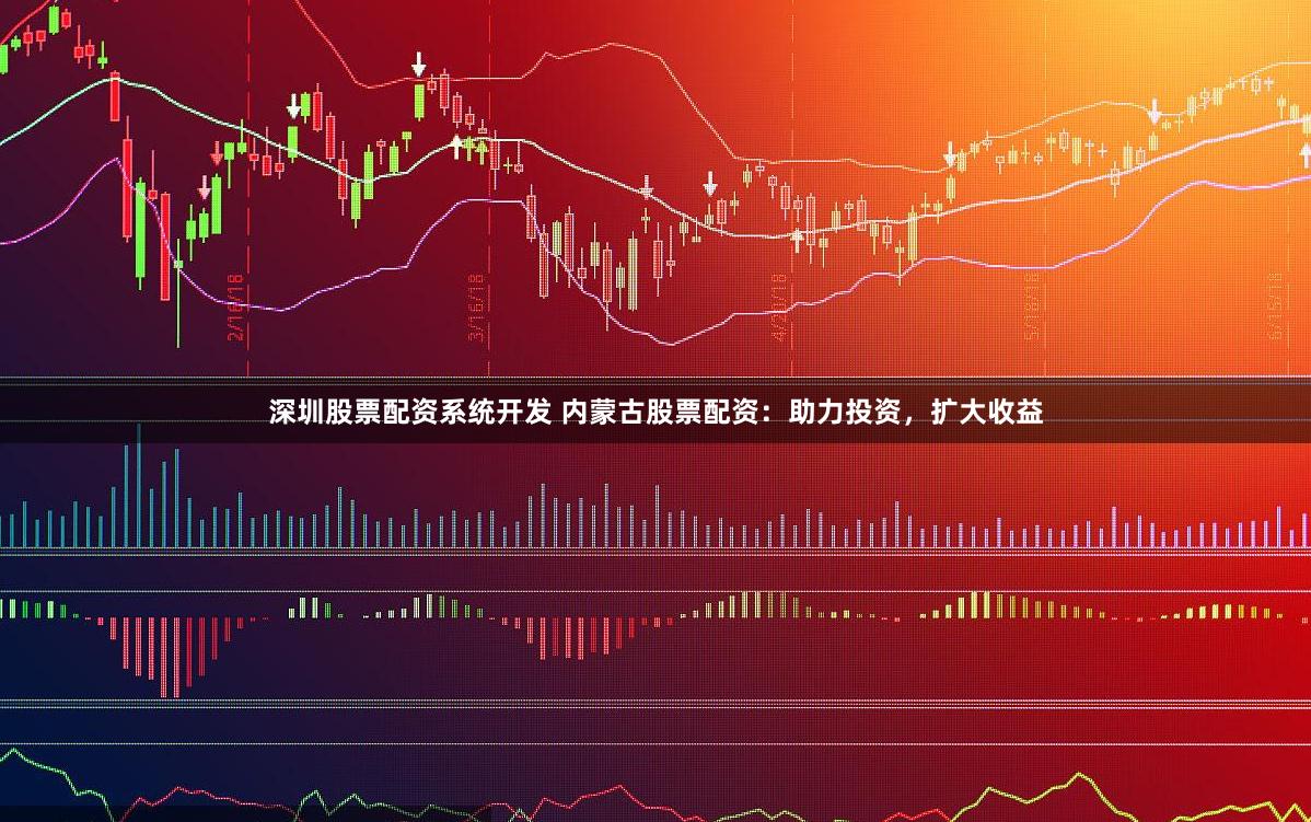 深圳股票配资系统开发 内蒙古股票配资：助力投资，扩大收益