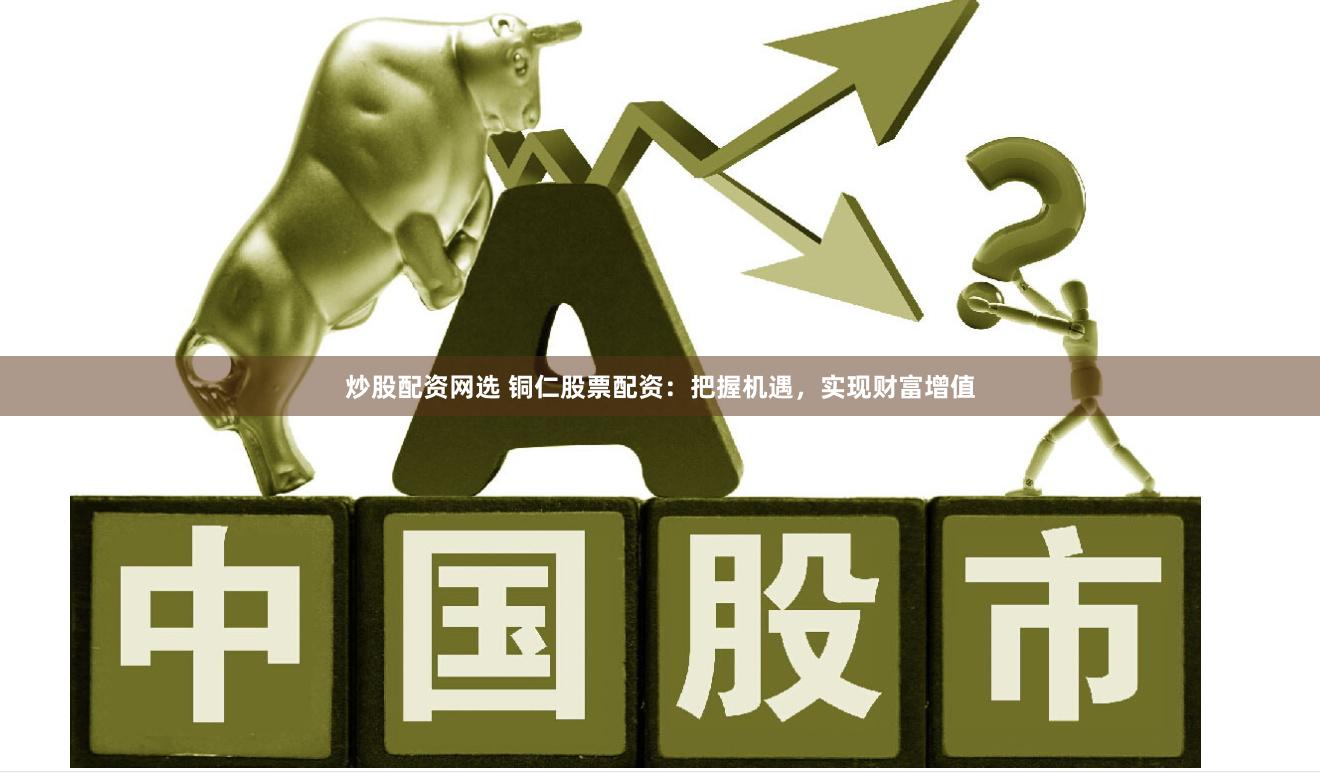 炒股配资网选 铜仁股票配资：把握机遇，实现财富增值