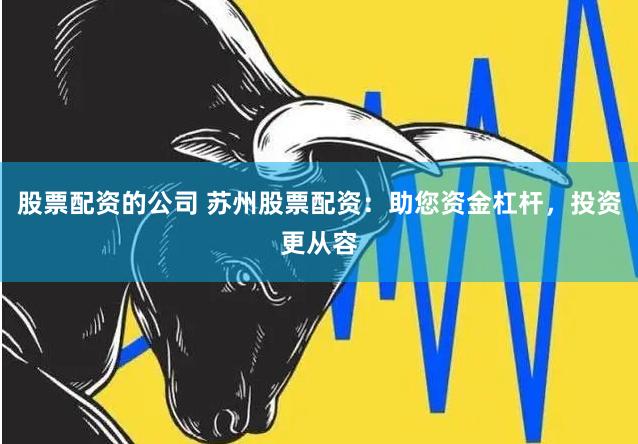 股票配资的公司 苏州股票配资：助您资金杠杆，投资更从容