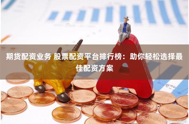 期货配资业务 股票配资平台排行榜：助你轻松选择最佳配资方案