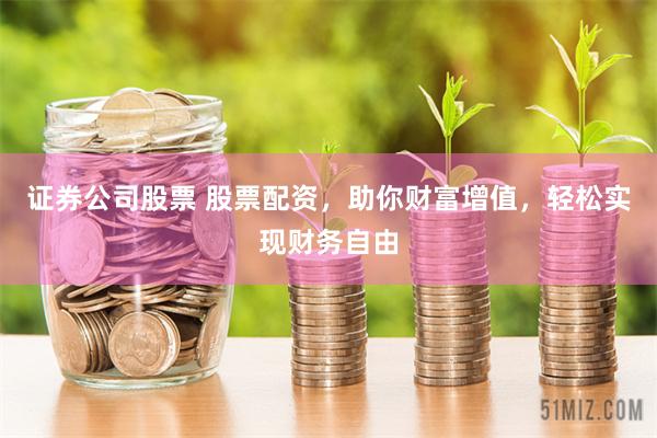 证券公司股票 股票配资，助你财富增值，轻松实现财务自由
