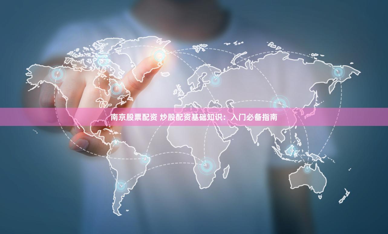 南京股票配资 炒股配资基础知识：入门必备指南