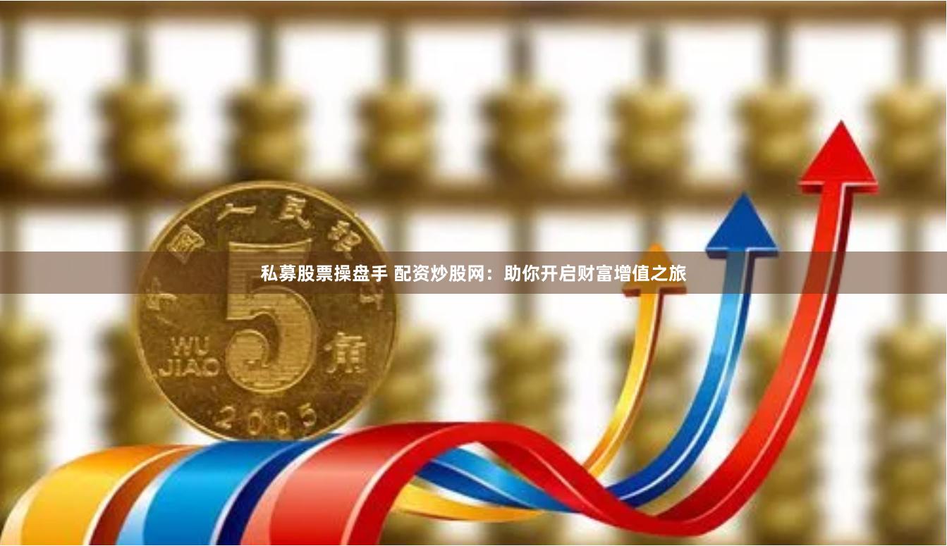 私募股票操盘手 配资炒股网：助你开启财富增值之旅