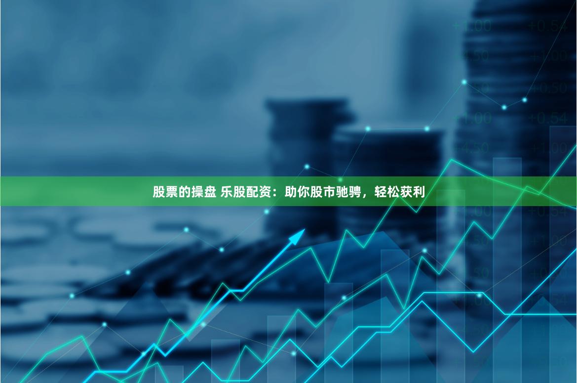 股票的操盘 乐股配资：助你股市驰骋，轻松获利