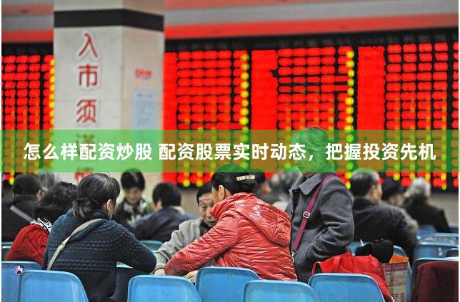 怎么样配资炒股 配资股票实时动态，把握投资先机
