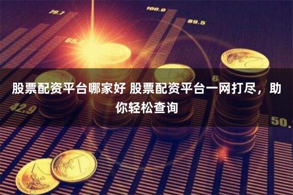 股票配资平台哪家好 股票配资平台一网打尽，助你轻松查询