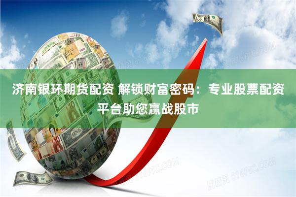 济南银环期货配资 解锁财富密码：专业股票配资平台助您赢战股市
