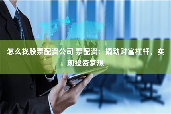 怎么找股票配资公司 票配资：撬动财富杠杆，实现投资梦想