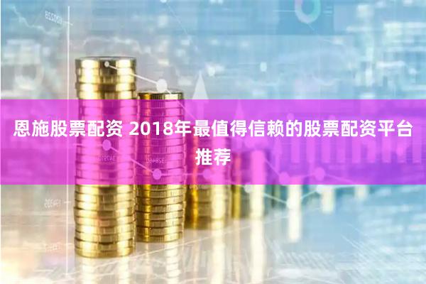 恩施股票配资 2018年最值得信赖的股票配资平台推荐