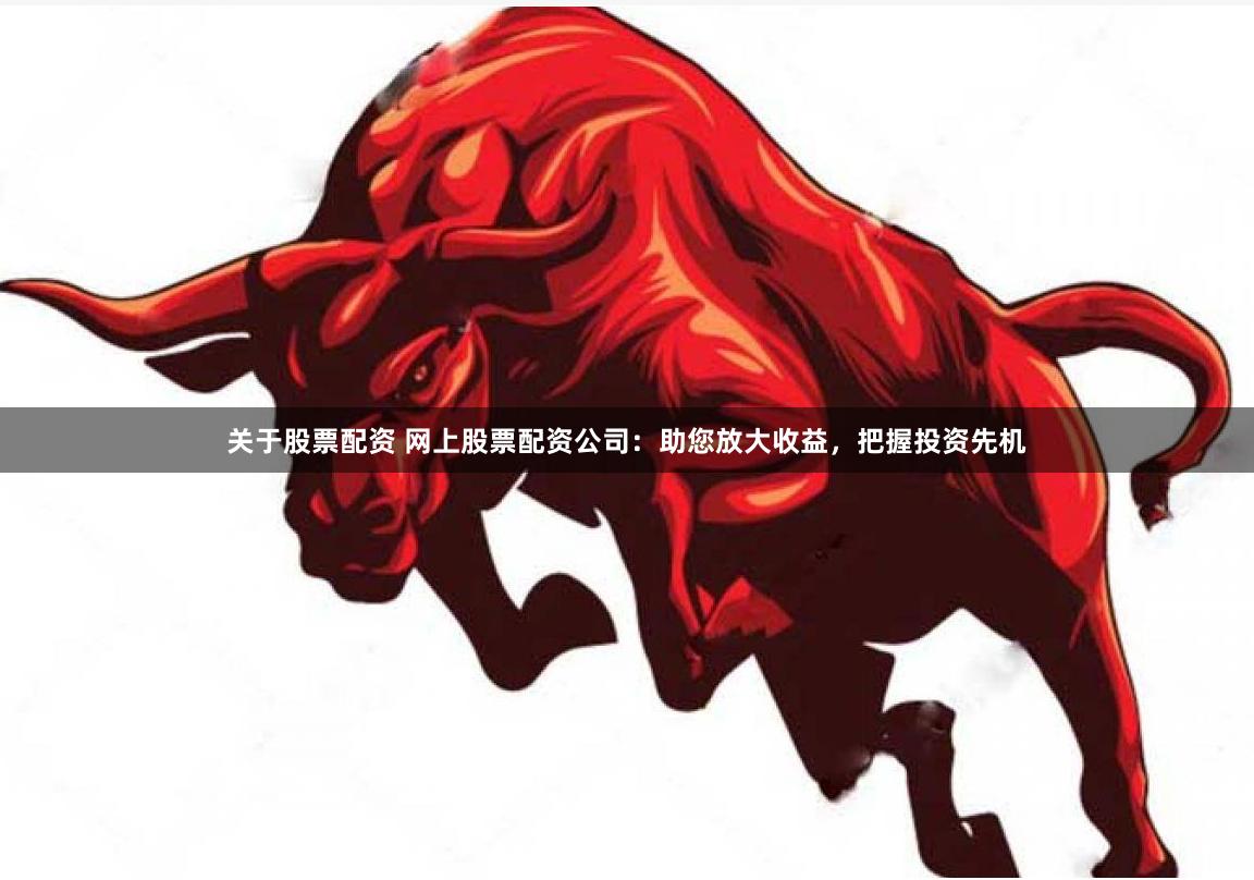 关于股票配资 网上股票配资公司：助您放大收益，把握投资先机