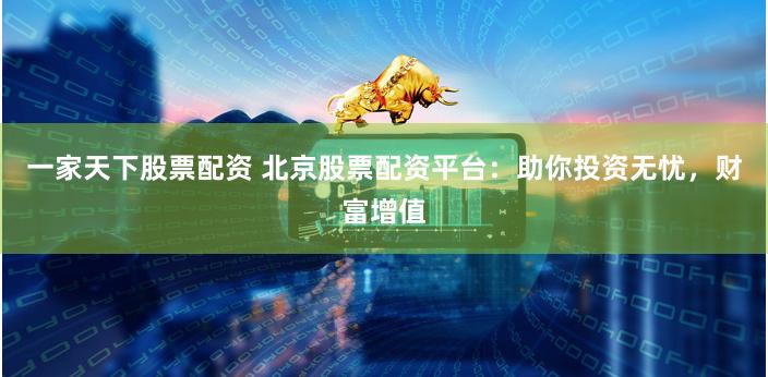 一家天下股票配资 北京股票配资平台：助你投资无忧，财富增值