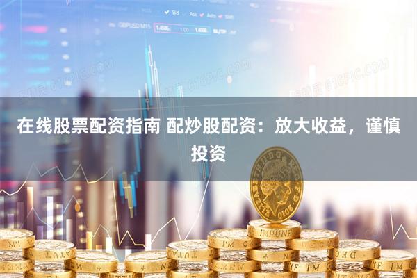 在线股票配资指南 配炒股配资：放大收益，谨慎投资