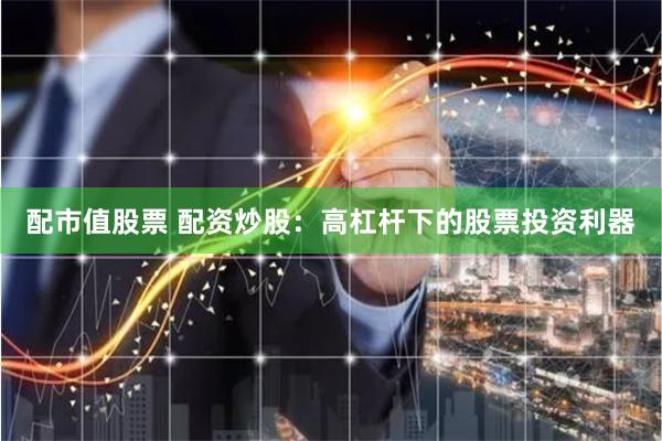 配市值股票 配资炒股：高杠杆下的股票投资利器