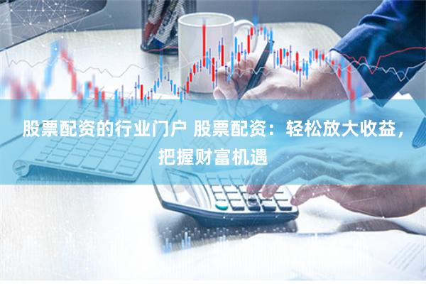 股票配资的行业门户 股票配资：轻松放大收益，把握财富机遇