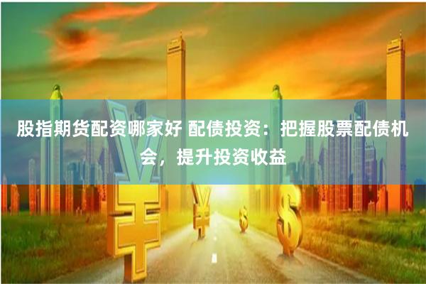 股指期货配资哪家好 配债投资：把握股票配债机会，提升投资收益