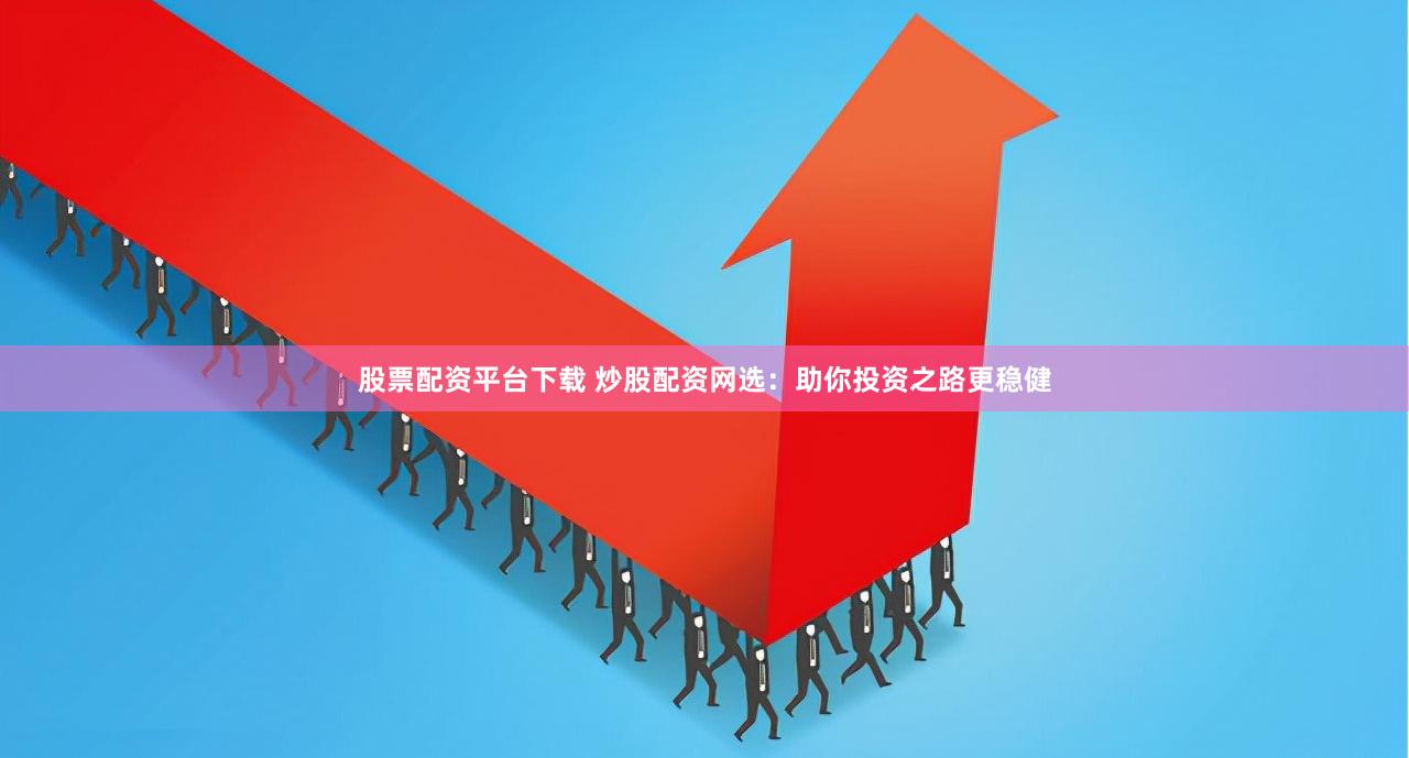 股票配资平台下载 炒股配资网选：助你投资之路更稳健
