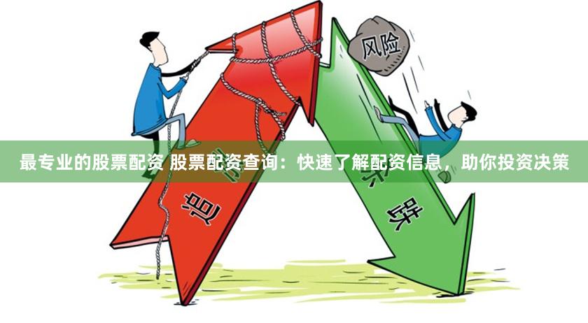 最专业的股票配资 股票配资查询：快速了解配资信息，助你投资决策