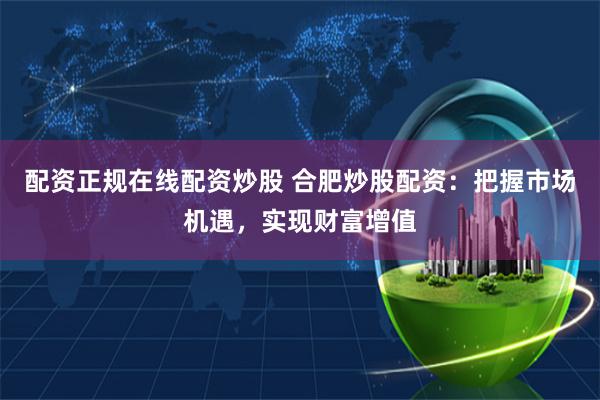 配资正规在线配资炒股 合肥炒股配资：把握市场机遇，实现财富增值