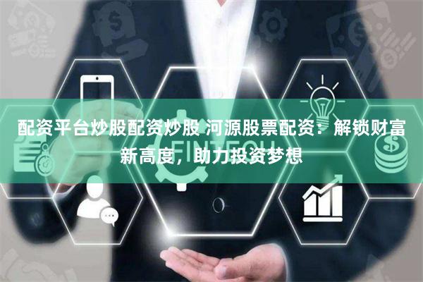 配资平台炒股配资炒股 河源股票配资：解锁财富新高度，助力投资梦想