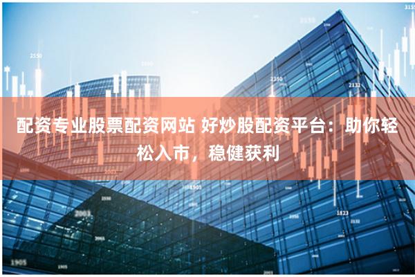 配资专业股票配资网站 好炒股配资平台：助你轻松入市，稳健获利