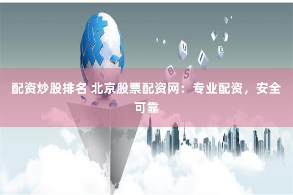 配资炒股排名 北京股票配资网：专业配资，安全可靠