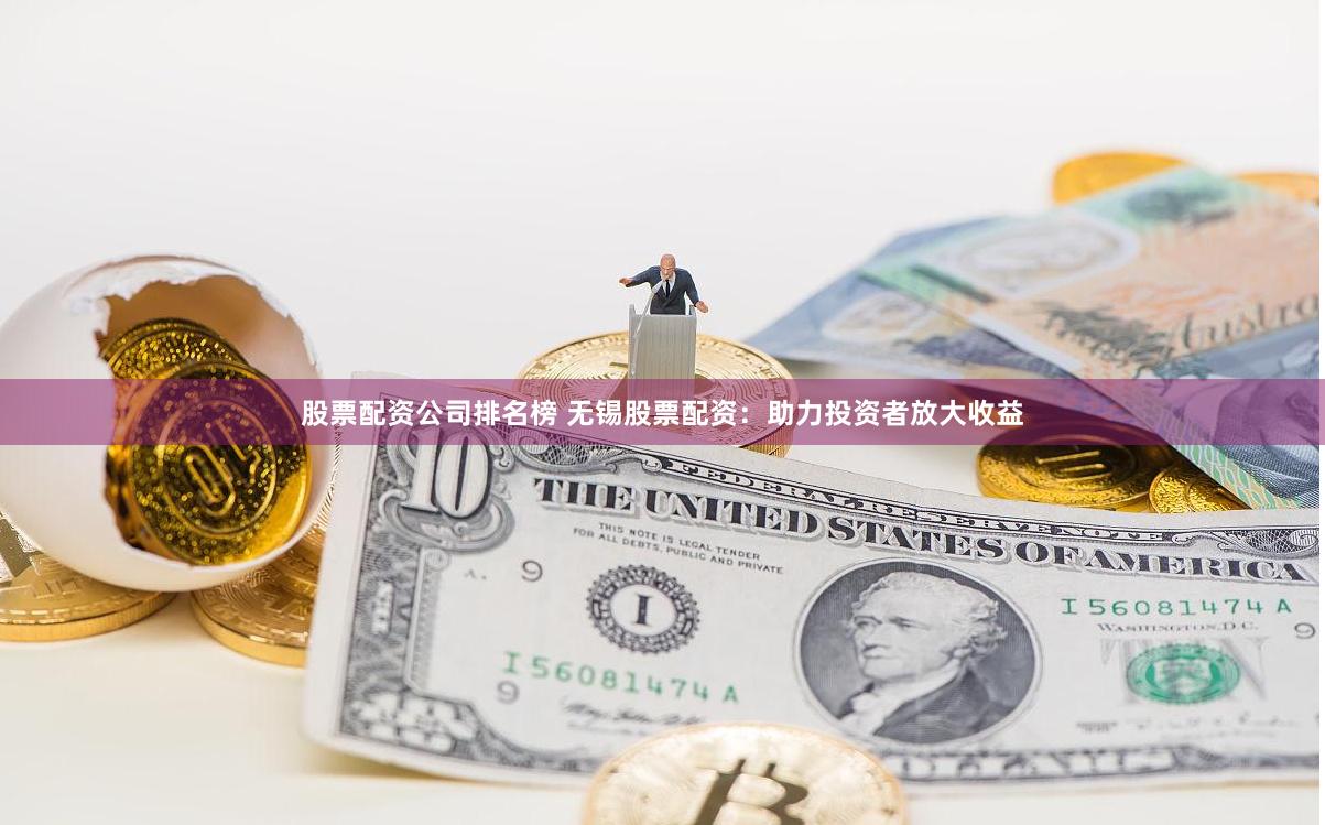 股票配资公司排名榜 无锡股票配资：助力投资者放大收益