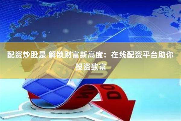 配资炒股是 解锁财富新高度：在线配资平台助你投资致富