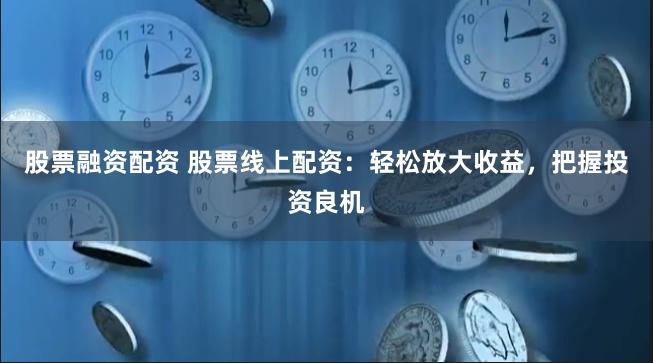 股票融资配资 股票线上配资：轻松放大收益，把握投资良机