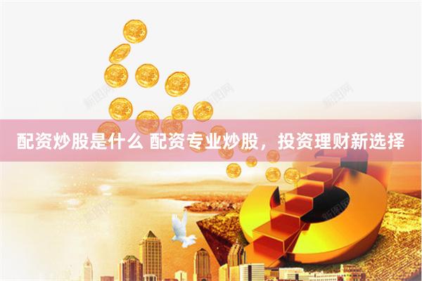 配资炒股是什么 配资专业炒股，投资理财新选择