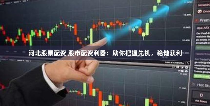 河北股票配资 股市配资利器：助你把握先机，稳健获利