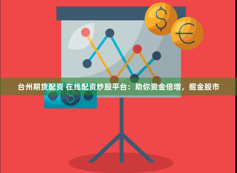 台州期货配资 在线配资炒股平台：助你资金倍增，掘金股市