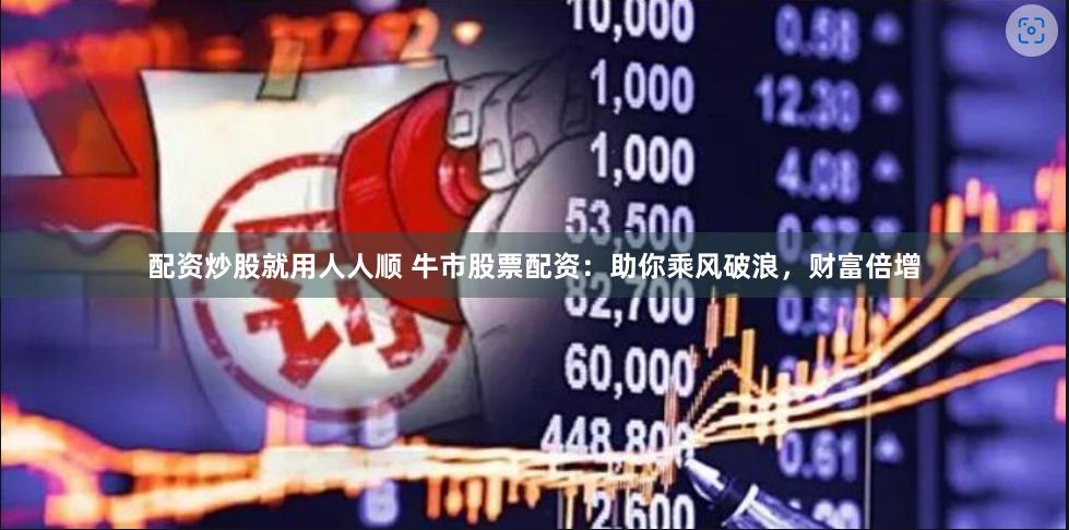 配资炒股就用人人顺 牛市股票配资：助你乘风破浪，财富倍增