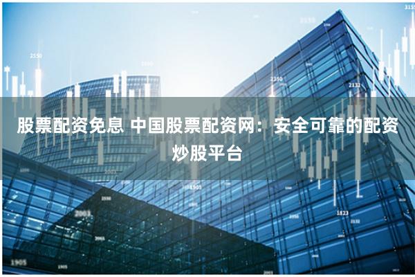 股票配资免息 中国股票配资网：安全可靠的配资炒股平台