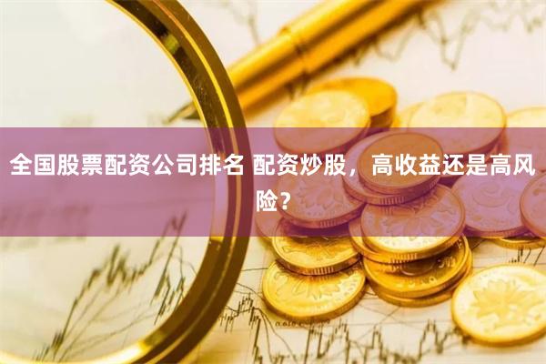 全国股票配资公司排名 配资炒股，高收益还是高风险？