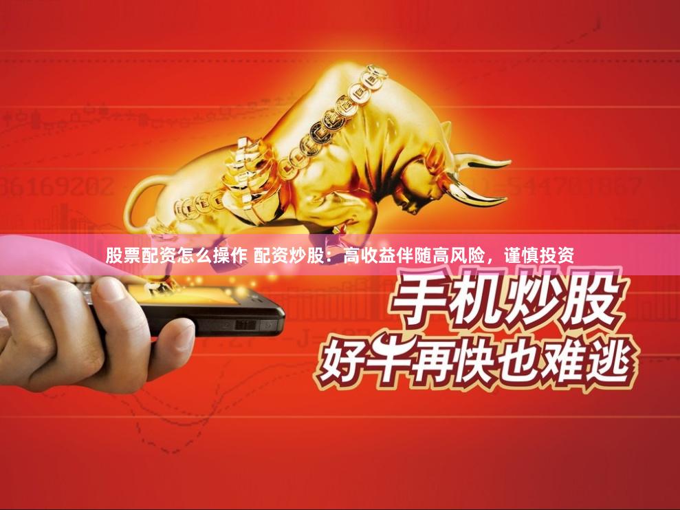股票配资怎么操作 配资炒股：高收益伴随高风险，谨慎投资
