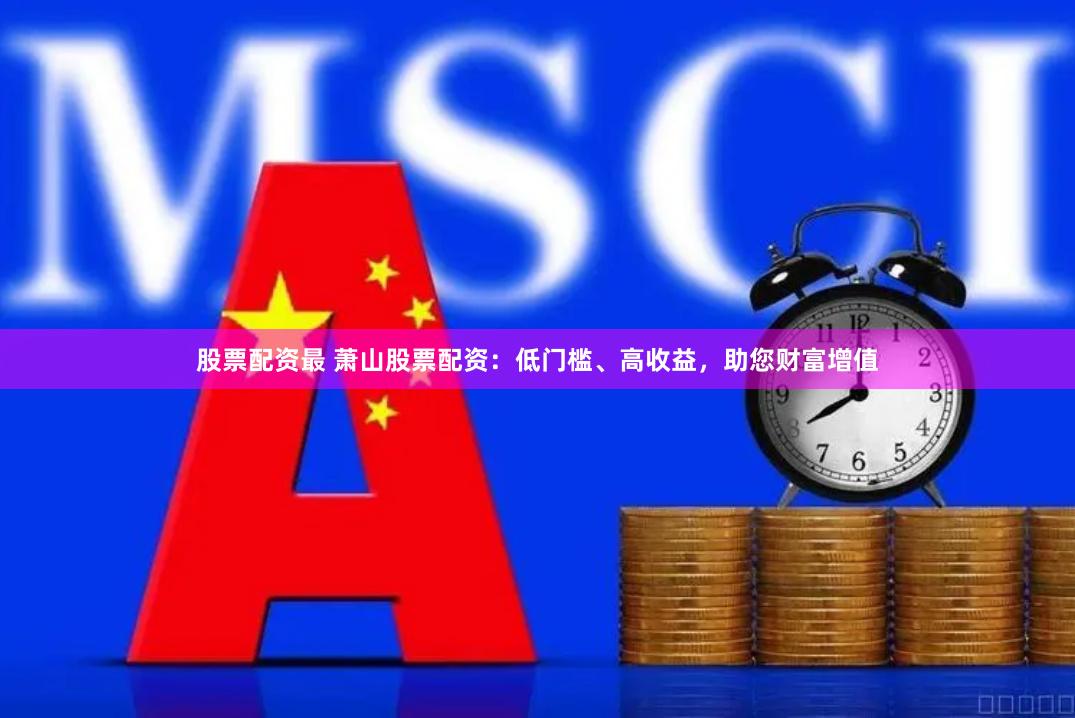 股票配资最 萧山股票配资：低门槛、高收益，助您财富增值