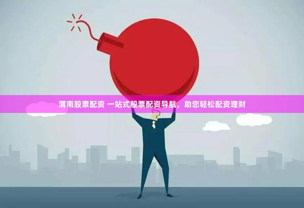 渭南股票配资 一站式股票配资导航，助您轻松配资理财
