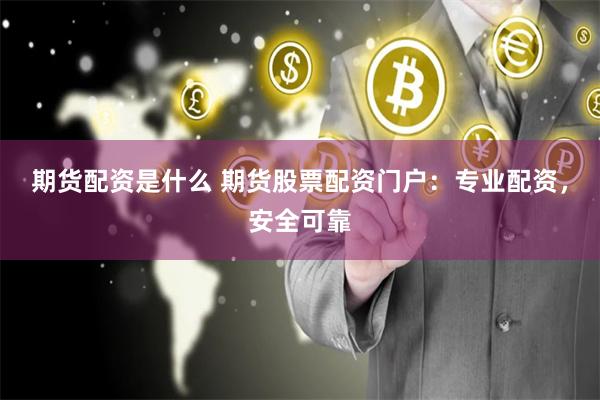 期货配资是什么 期货股票配资门户：专业配资，安全可靠
