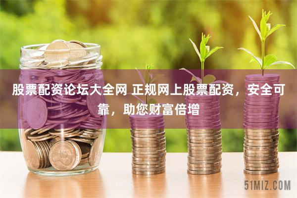 股票配资论坛大全网 正规网上股票配资，安全可靠，助您财富倍增