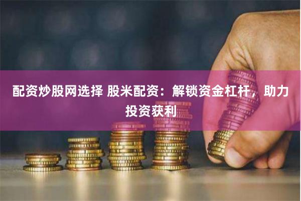 配资炒股网选择 股米配资：解锁资金杠杆，助力投资获利