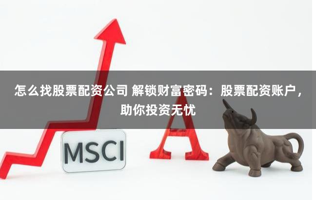怎么找股票配资公司 解锁财富密码：股票配资账户，助你投资无忧