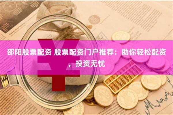 邵阳股票配资 股票配资门户推荐：助你轻松配资，投资无忧