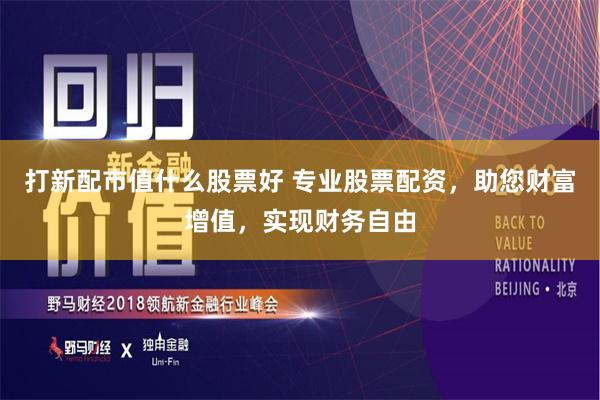 打新配市值什么股票好 专业股票配资，助您财富增值，实现财务自由