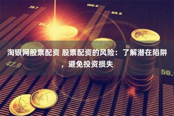 淘银网股票配资 股票配资的风险：了解潜在陷阱，避免投资损失